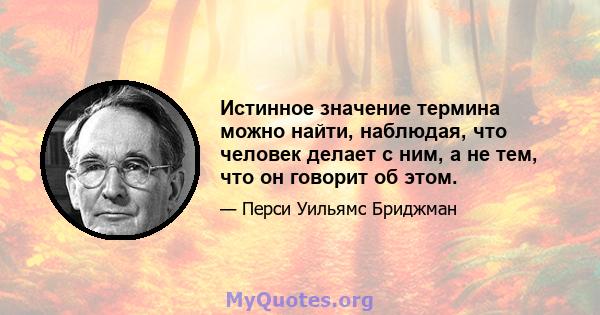 Истинное значение термина можно найти, наблюдая, что человек делает с ним, а не тем, что он говорит об этом.