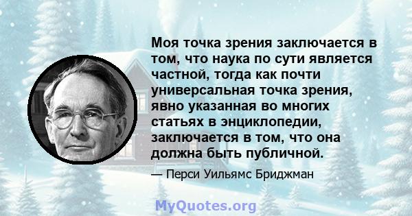 Моя точка зрения заключается в том, что наука по сути является частной, тогда как почти универсальная точка зрения, явно указанная во многих статьях в энциклопедии, заключается в том, что она должна быть публичной.