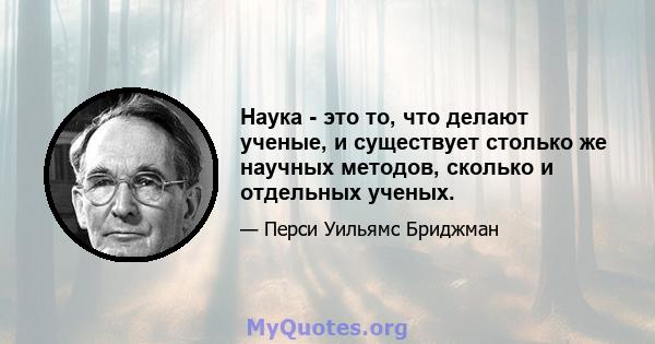 Наука - это то, что делают ученые, и существует столько же научных методов, сколько и отдельных ученых.