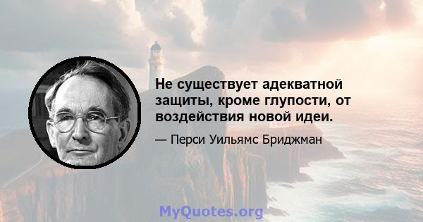 Не существует адекватной защиты, кроме глупости, от воздействия новой идеи.