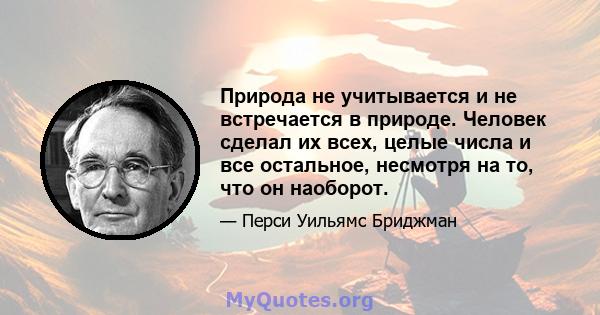 Природа не учитывается и не встречается в природе. Человек сделал их всех, целые числа и все остальное, несмотря на то, что он наоборот.