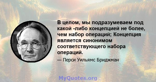 В целом, мы подразумеваем под какой -либо концепцией не более, чем набор операций; Концепция является синонимом соответствующего набора операций.