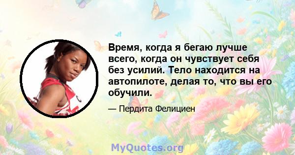 Время, когда я бегаю лучше всего, когда он чувствует себя без усилий. Тело находится на автопилоте, делая то, что вы его обучили.