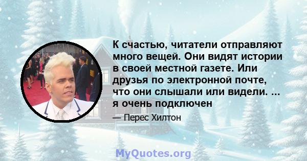 К счастью, читатели отправляют много вещей. Они видят истории в своей местной газете. Или друзья по электронной почте, что они слышали или видели. ... я очень подключен