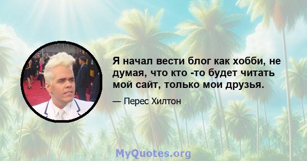 Я начал вести блог как хобби, не думая, что кто -то будет читать мой сайт, только мои друзья.