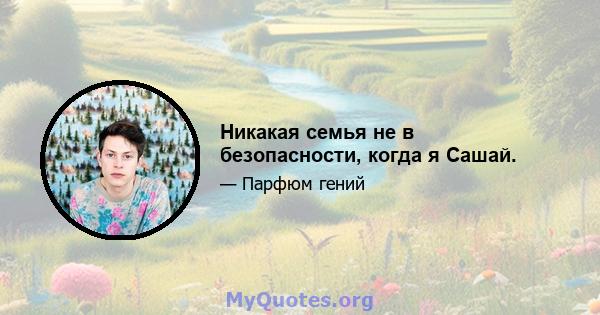 Никакая семья не в безопасности, когда я Сашай.