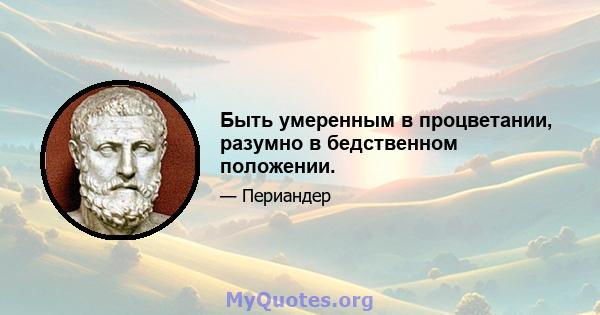 Быть умеренным в процветании, разумно в бедственном положении.