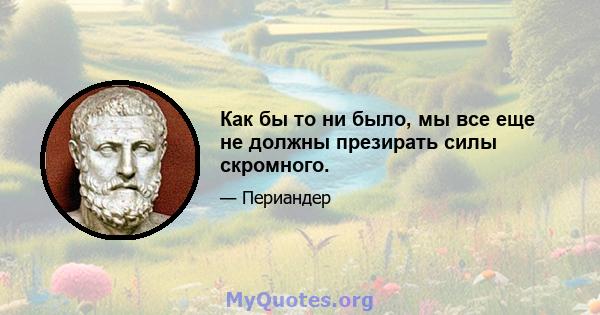 Как бы то ни было, мы все еще не должны презирать силы скромного.