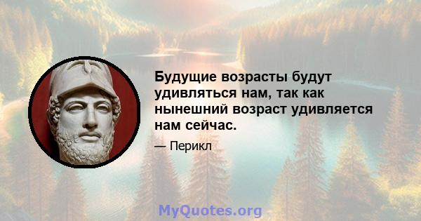 Будущие возрасты будут удивляться нам, так как нынешний возраст удивляется нам сейчас.