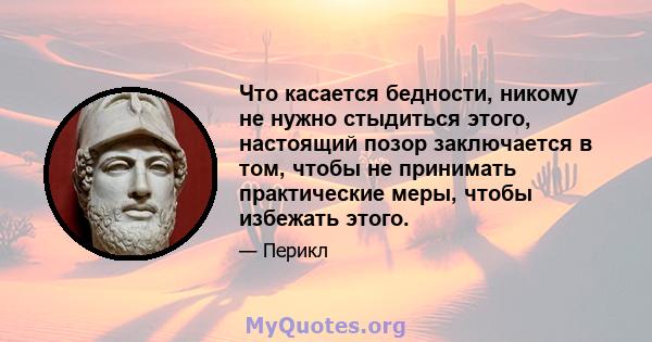 Что касается бедности, никому не нужно стыдиться этого, настоящий позор заключается в том, чтобы не принимать практические меры, чтобы избежать этого.