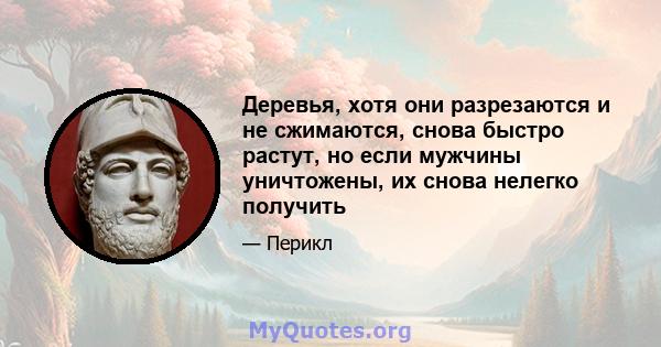 Деревья, хотя они разрезаются и не сжимаются, снова быстро растут, но если мужчины уничтожены, их снова нелегко получить