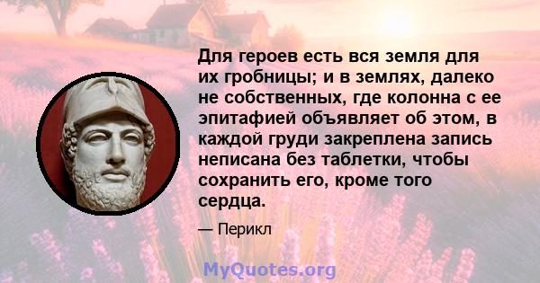 Для героев есть вся земля для их гробницы; и в землях, далеко не собственных, где колонна с ее эпитафией объявляет об этом, в каждой груди закреплена запись неписана без таблетки, чтобы сохранить его, кроме того сердца.