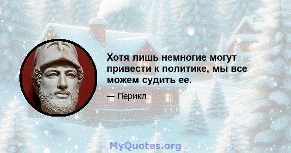 Хотя лишь немногие могут привести к политике, мы все можем судить ее.