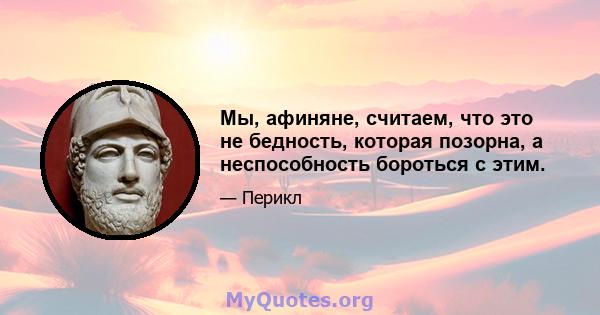 Мы, афиняне, считаем, что это не бедность, которая позорна, а неспособность бороться с этим.