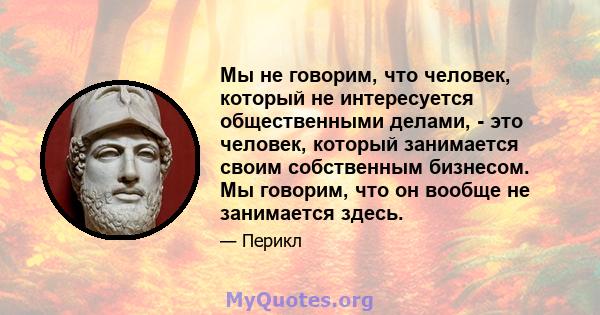 Мы не говорим, что человек, который не интересуется общественными делами, - это человек, который занимается своим собственным бизнесом. Мы говорим, что он вообще не занимается здесь.