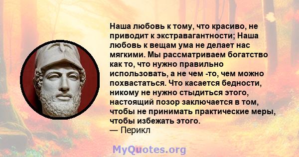 Наша любовь к тому, что красиво, не приводит к экстравагантности; Наша любовь к вещам ума не делает нас мягкими. Мы рассматриваем богатство как то, что нужно правильно использовать, а не чем -то, чем можно похвастаться. 