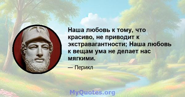 Наша любовь к тому, что красиво, не приводит к экстравагантности; Наша любовь к вещам ума не делает нас мягкими.