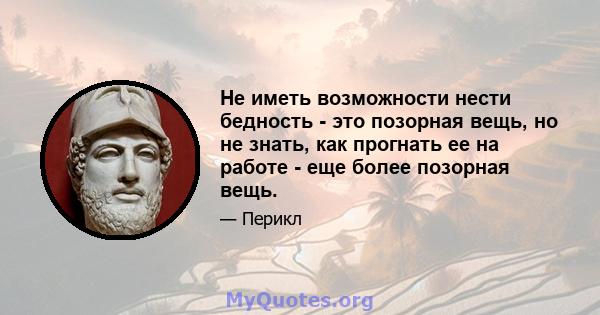 Не иметь возможности нести бедность - это позорная вещь, но не знать, как прогнать ее на работе - еще более позорная вещь.