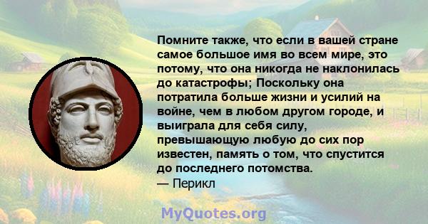 Помните также, что если в вашей стране самое большое имя во всем мире, это потому, что она никогда не наклонилась до катастрофы; Поскольку она потратила больше жизни и усилий на войне, чем в любом другом городе, и