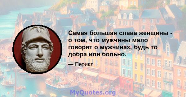 Самая большая слава женщины - о том, что мужчины мало говорят о мужчинах, будь то добра или больно.