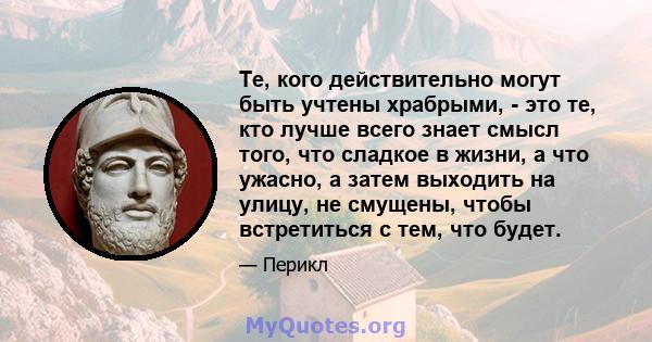 Те, кого действительно могут быть учтены храбрыми, - это те, кто лучше всего знает смысл того, что сладкое в жизни, а что ужасно, а затем выходить на улицу, не смущены, чтобы встретиться с тем, что будет.