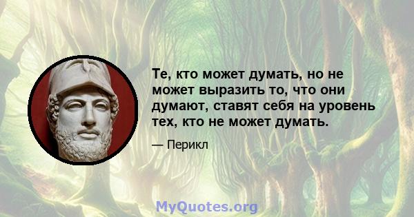 Те, кто может думать, но не может выразить то, что они думают, ставят себя на уровень тех, кто не может думать.