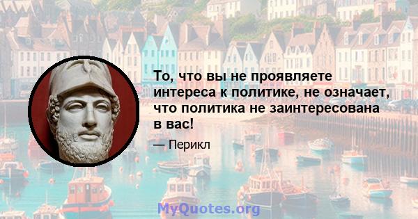 То, что вы не проявляете интереса к политике, не означает, что политика не заинтересована в вас!