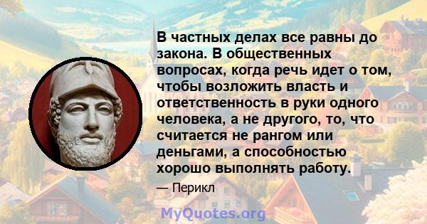 В частных делах все равны до закона. В общественных вопросах, когда речь идет о том, чтобы возложить власть и ответственность в руки одного человека, а не другого, то, что считается не рангом или деньгами, а