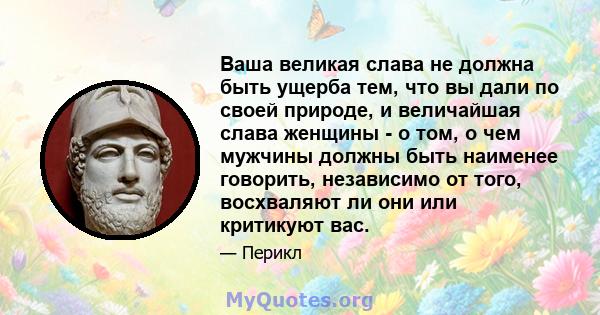 Ваша великая слава не должна быть ущерба тем, что вы дали по своей природе, и величайшая слава женщины - о том, о чем мужчины должны быть наименее говорить, независимо от того, восхваляют ли они или критикуют вас.