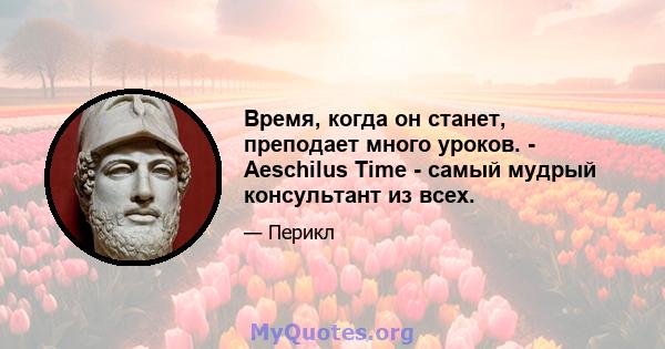 Время, когда он станет, преподает много уроков. - Aeschilus Time - самый мудрый консультант из всех.