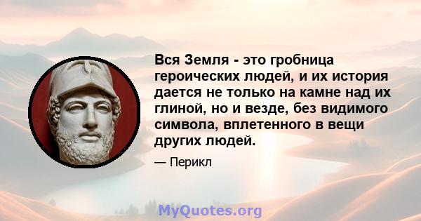 Вся Земля - ​​это гробница героических людей, и их история дается не только на камне над их глиной, но и везде, без видимого символа, вплетенного в вещи других людей.