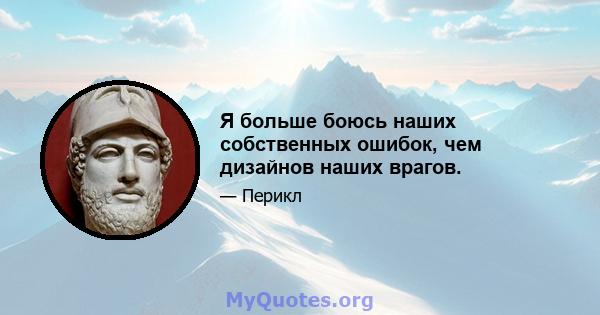 Я больше боюсь наших собственных ошибок, чем дизайнов наших врагов.