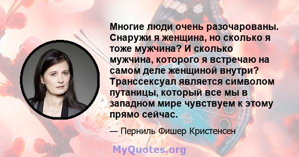 Многие люди очень разочарованы. Снаружи я женщина, но сколько я тоже мужчина? И сколько мужчина, которого я встречаю на самом деле женщиной внутри? Транссексуал является символом путаницы, который все мы в западном мире 