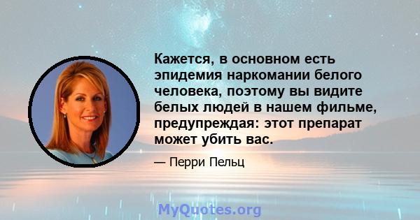 Кажется, в основном есть эпидемия наркомании белого человека, поэтому вы видите белых людей в нашем фильме, предупреждая: этот препарат может убить вас.