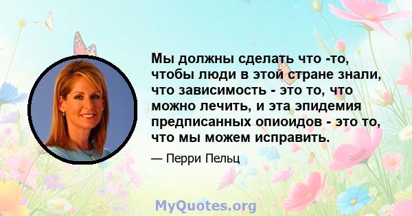 Мы должны сделать что -то, чтобы люди в этой стране знали, что зависимость - это то, что можно лечить, и эта эпидемия предписанных опиоидов - это то, что мы можем исправить.