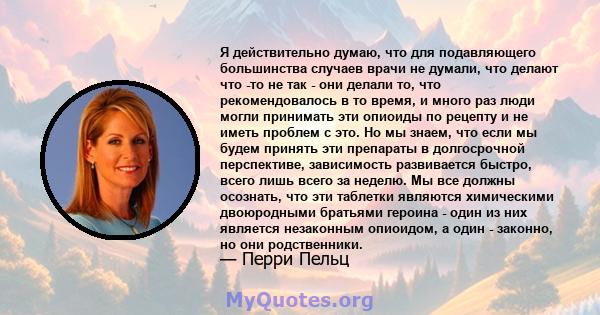 Я действительно думаю, что для подавляющего большинства случаев врачи не думали, что делают что -то не так - они делали то, что рекомендовалось в то время, и много раз люди могли принимать эти опиоиды по рецепту и не