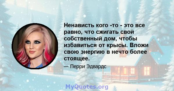 Ненависть кого -то - это все равно, что сжигать свой собственный дом, чтобы избавиться от крысы. Вложи свою энергию в нечто более стоящее.