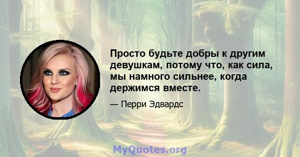 Просто будьте добры к другим девушкам, потому что, как сила, мы намного сильнее, когда держимся вместе.