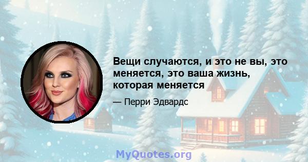 Вещи случаются, и это не вы, это меняется, это ваша жизнь, которая меняется