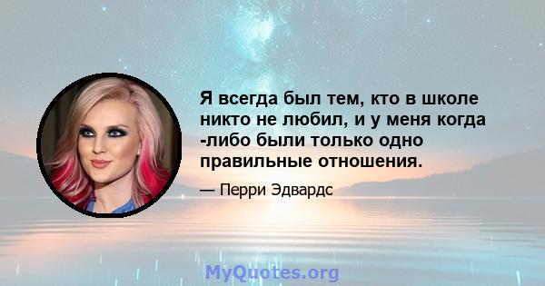 Я всегда был тем, кто в школе никто не любил, и у меня когда -либо были только одно правильные отношения.