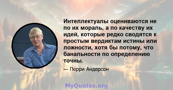 Интеллектуалы оцениваются не по их мораль, а по качеству их идей, которые редко сводятся к простым вердиктам истины или ложности, хотя бы потому, что банальности по определению точны.