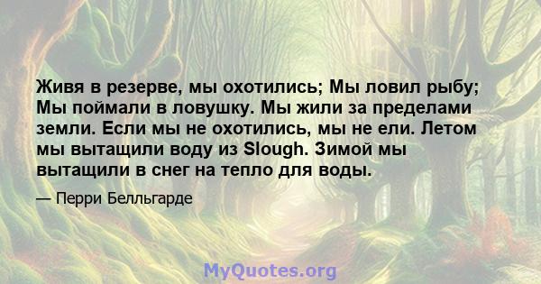 Живя в резерве, мы охотились; Мы ловил рыбу; Мы поймали в ловушку. Мы жили за пределами земли. Если мы не охотились, мы не ели. Летом мы вытащили воду из Slough. Зимой мы вытащили в снег на тепло для воды.