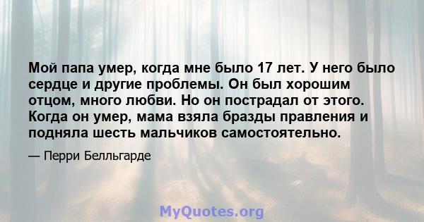 Мой папа умер, когда мне было 17 лет. У него было сердце и другие проблемы. Он был хорошим отцом, много любви. Но он пострадал от этого. Когда он умер, мама взяла бразды правления и подняла шесть мальчиков