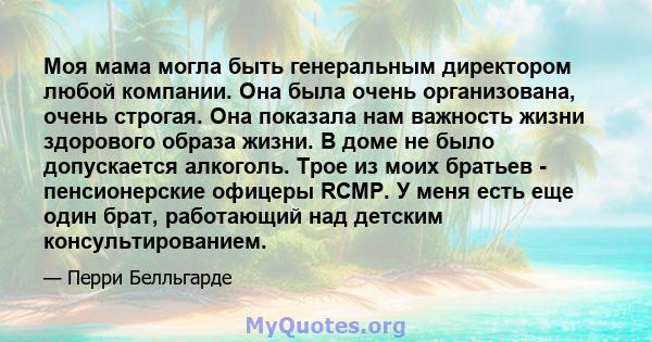 Моя мама могла быть генеральным директором любой компании. Она была очень организована, очень строгая. Она показала нам важность жизни здорового образа жизни. В доме не было допускается алкоголь. Трое из моих братьев -