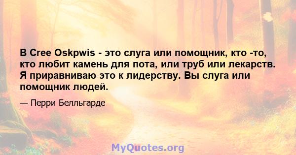 В Cree Oskpwis - это слуга или помощник, кто -то, кто любит камень для пота, или труб или лекарств. Я приравниваю это к лидерству. Вы слуга или помощник людей.