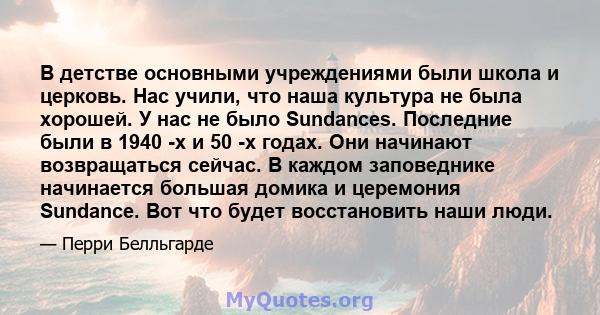 В детстве основными учреждениями были школа и церковь. Нас учили, что наша культура не была хорошей. У нас не было Sundances. Последние были в 1940 -х и 50 -х годах. Они начинают возвращаться сейчас. В каждом