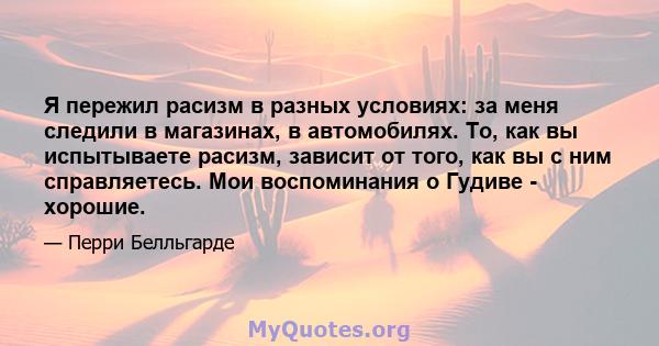 Я пережил расизм в разных условиях: за меня следили в магазинах, в автомобилях. То, как вы испытываете расизм, зависит от того, как вы с ним справляетесь. Мои воспоминания о Гудиве - хорошие.