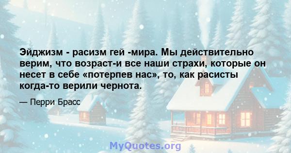 Эйджизм - расизм гей -мира. Мы действительно верим, что возраст-и все наши страхи, которые он несет в себе «потерпев нас», то, как расисты когда-то верили чернота.