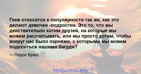 Геев относится к популярности так же, как это делают девочки -подростки. Это то, что мы действительно хотим друзей, на которые мы можем рассчитывать, или мы просто хотим, чтобы вокруг нас было парнями, с которыми мы