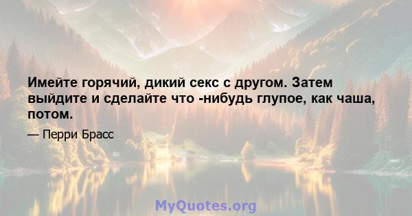 Имейте горячий, дикий секс с другом. Затем выйдите и сделайте что -нибудь глупое, как чаша, потом.